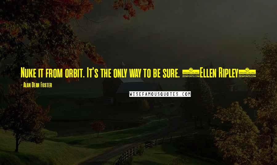 Alan Dean Foster Quotes: Nuke it from orbit. It's the only way to be sure. (Ellen Ripley)