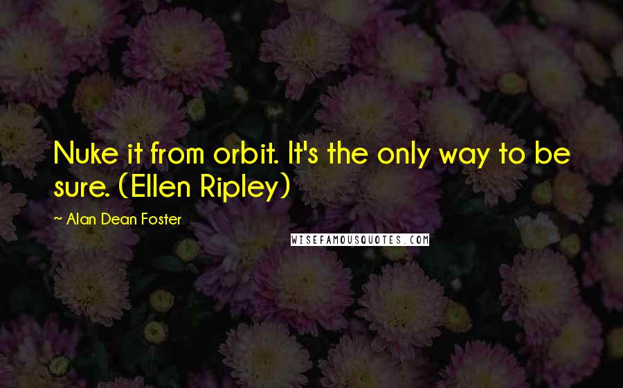 Alan Dean Foster Quotes: Nuke it from orbit. It's the only way to be sure. (Ellen Ripley)