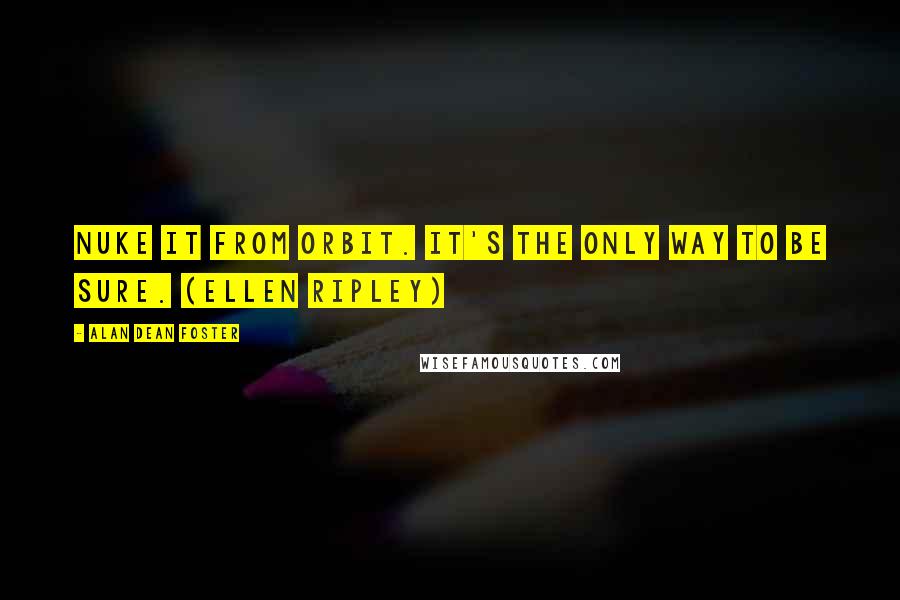 Alan Dean Foster Quotes: Nuke it from orbit. It's the only way to be sure. (Ellen Ripley)