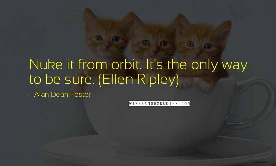 Alan Dean Foster Quotes: Nuke it from orbit. It's the only way to be sure. (Ellen Ripley)