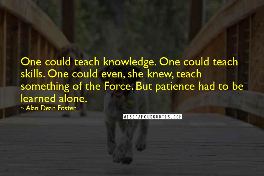 Alan Dean Foster Quotes: One could teach knowledge. One could teach skills. One could even, she knew, teach something of the Force. But patience had to be learned alone.