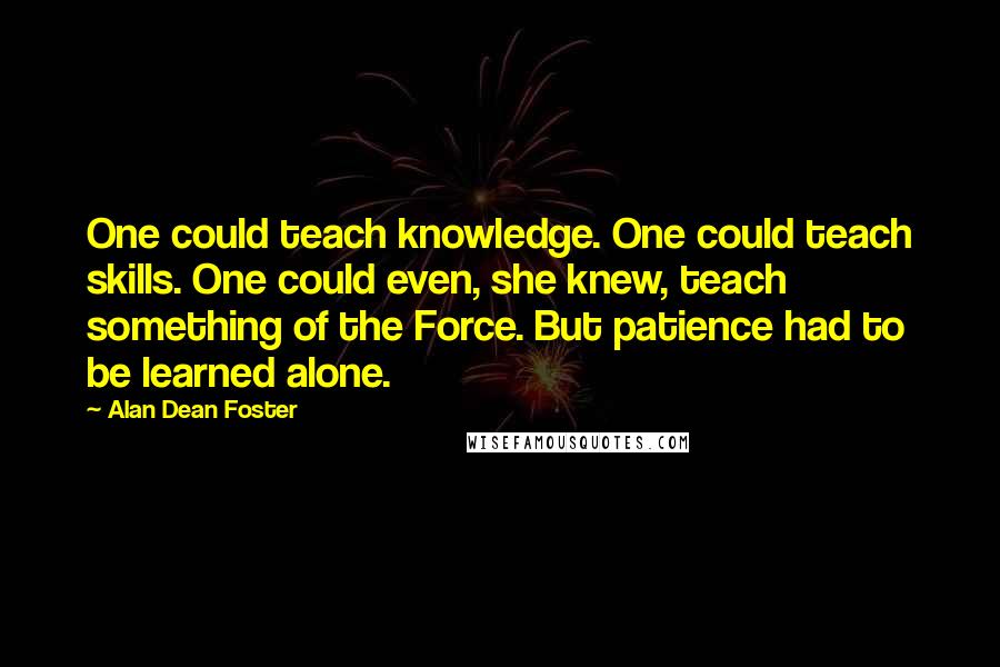 Alan Dean Foster Quotes: One could teach knowledge. One could teach skills. One could even, she knew, teach something of the Force. But patience had to be learned alone.