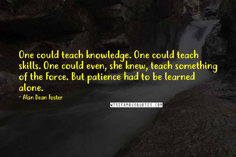 Alan Dean Foster Quotes: One could teach knowledge. One could teach skills. One could even, she knew, teach something of the Force. But patience had to be learned alone.