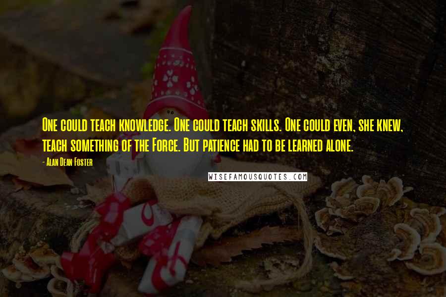 Alan Dean Foster Quotes: One could teach knowledge. One could teach skills. One could even, she knew, teach something of the Force. But patience had to be learned alone.