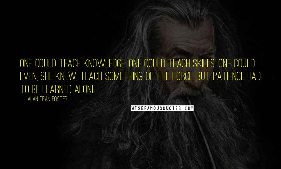 Alan Dean Foster Quotes: One could teach knowledge. One could teach skills. One could even, she knew, teach something of the Force. But patience had to be learned alone.