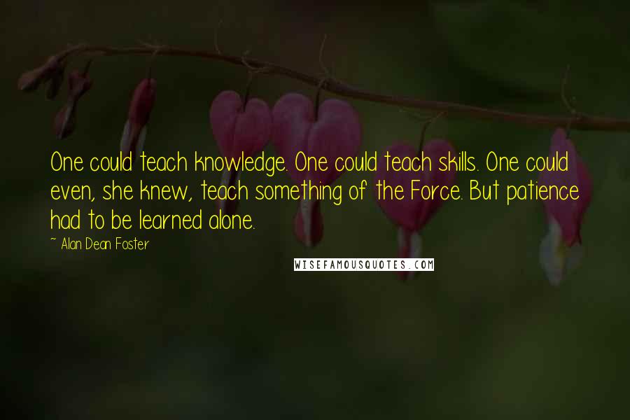 Alan Dean Foster Quotes: One could teach knowledge. One could teach skills. One could even, she knew, teach something of the Force. But patience had to be learned alone.