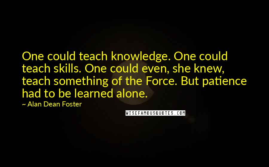 Alan Dean Foster Quotes: One could teach knowledge. One could teach skills. One could even, she knew, teach something of the Force. But patience had to be learned alone.