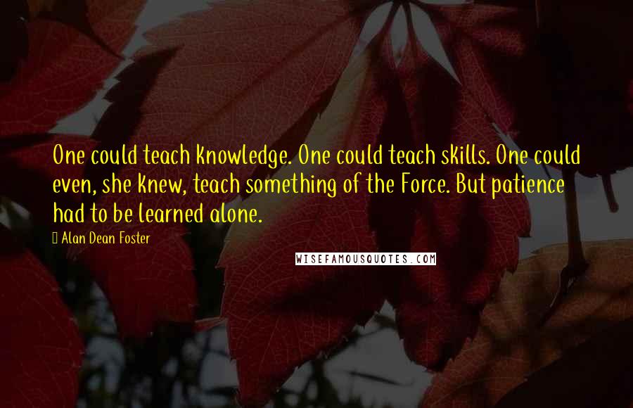 Alan Dean Foster Quotes: One could teach knowledge. One could teach skills. One could even, she knew, teach something of the Force. But patience had to be learned alone.