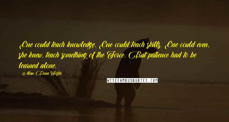 Alan Dean Foster Quotes: One could teach knowledge. One could teach skills. One could even, she knew, teach something of the Force. But patience had to be learned alone.