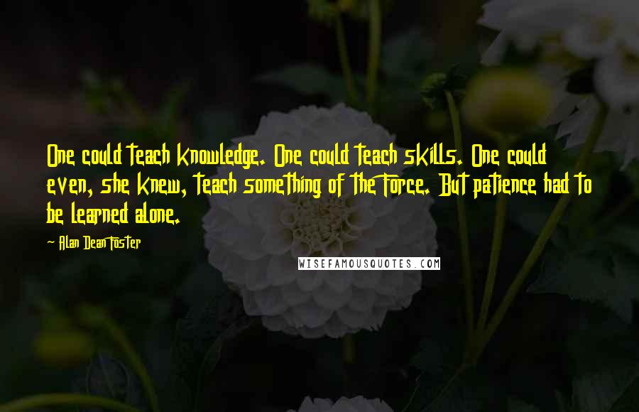 Alan Dean Foster Quotes: One could teach knowledge. One could teach skills. One could even, she knew, teach something of the Force. But patience had to be learned alone.