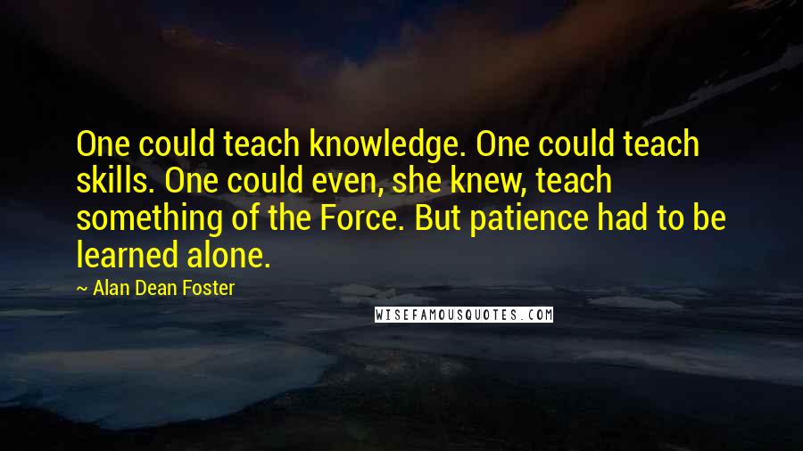 Alan Dean Foster Quotes: One could teach knowledge. One could teach skills. One could even, she knew, teach something of the Force. But patience had to be learned alone.