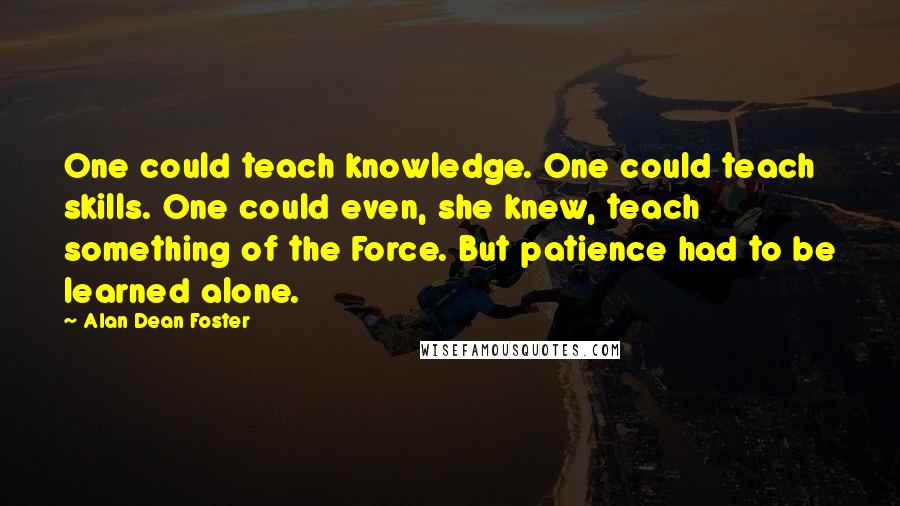 Alan Dean Foster Quotes: One could teach knowledge. One could teach skills. One could even, she knew, teach something of the Force. But patience had to be learned alone.