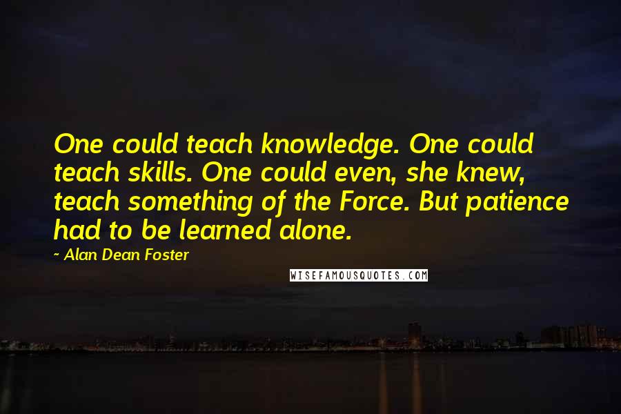 Alan Dean Foster Quotes: One could teach knowledge. One could teach skills. One could even, she knew, teach something of the Force. But patience had to be learned alone.