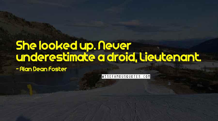 Alan Dean Foster Quotes: She looked up. Never underestimate a droid, Lieutenant.