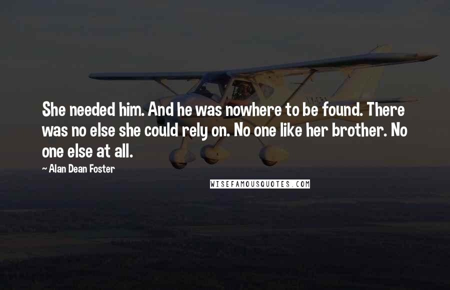Alan Dean Foster Quotes: She needed him. And he was nowhere to be found. There was no else she could rely on. No one like her brother. No one else at all.