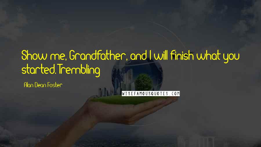 Alan Dean Foster Quotes: Show me, Grandfather, and I will finish what you started. Trembling