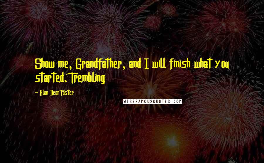 Alan Dean Foster Quotes: Show me, Grandfather, and I will finish what you started. Trembling