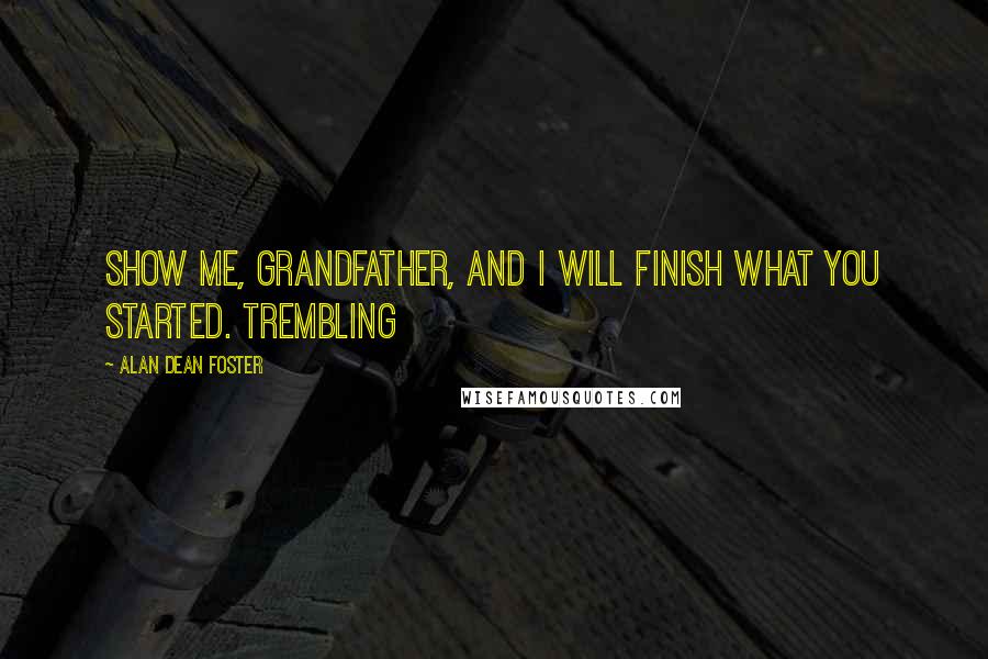 Alan Dean Foster Quotes: Show me, Grandfather, and I will finish what you started. Trembling