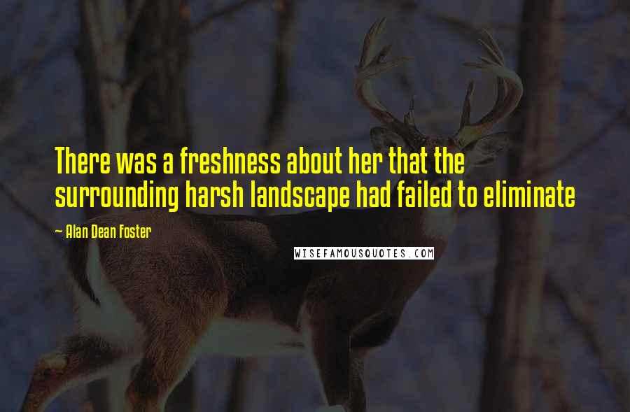 Alan Dean Foster Quotes: There was a freshness about her that the surrounding harsh landscape had failed to eliminate