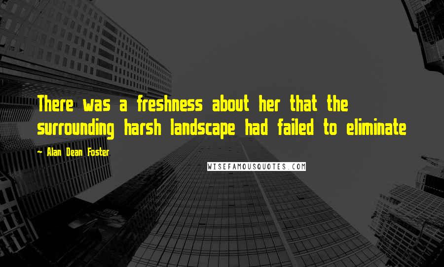 Alan Dean Foster Quotes: There was a freshness about her that the surrounding harsh landscape had failed to eliminate