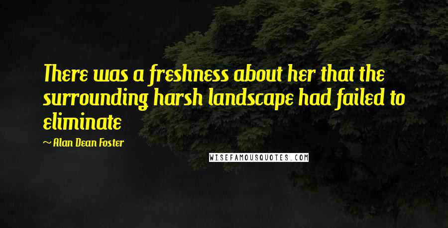 Alan Dean Foster Quotes: There was a freshness about her that the surrounding harsh landscape had failed to eliminate