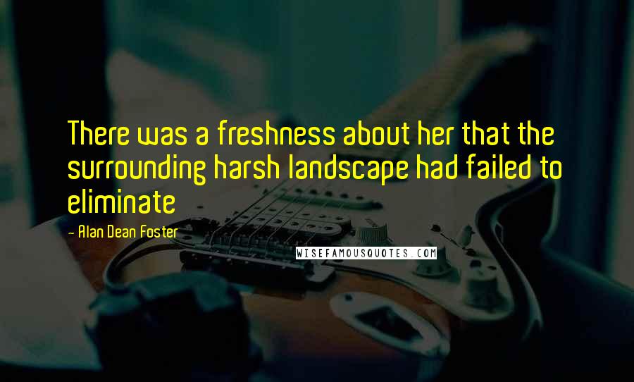 Alan Dean Foster Quotes: There was a freshness about her that the surrounding harsh landscape had failed to eliminate