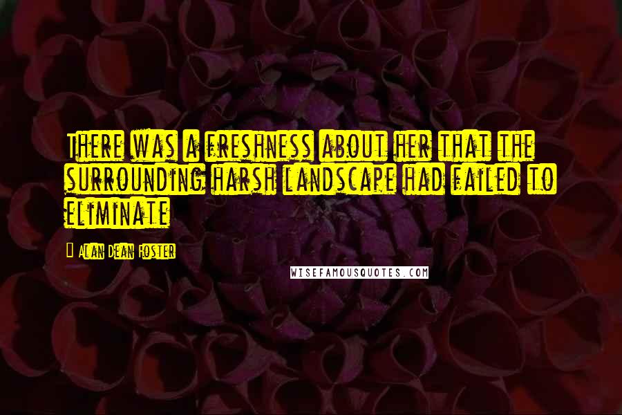 Alan Dean Foster Quotes: There was a freshness about her that the surrounding harsh landscape had failed to eliminate