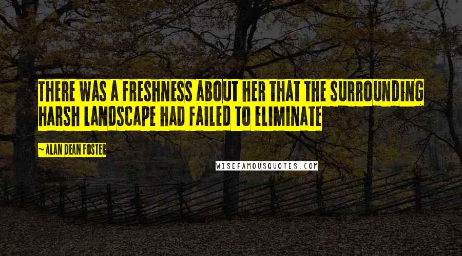 Alan Dean Foster Quotes: There was a freshness about her that the surrounding harsh landscape had failed to eliminate