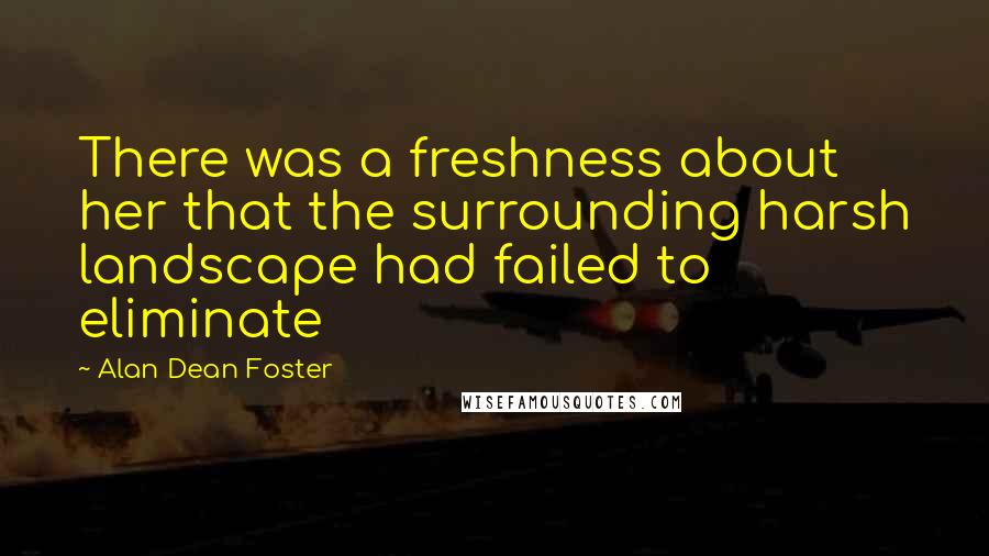 Alan Dean Foster Quotes: There was a freshness about her that the surrounding harsh landscape had failed to eliminate