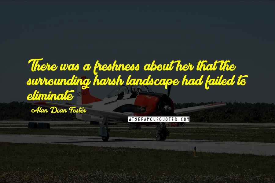 Alan Dean Foster Quotes: There was a freshness about her that the surrounding harsh landscape had failed to eliminate
