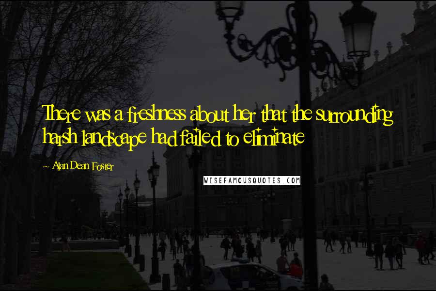 Alan Dean Foster Quotes: There was a freshness about her that the surrounding harsh landscape had failed to eliminate