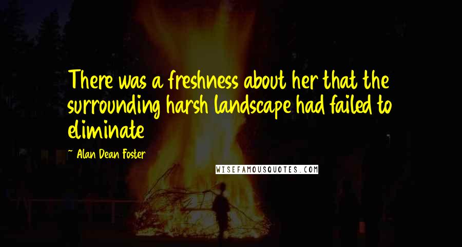 Alan Dean Foster Quotes: There was a freshness about her that the surrounding harsh landscape had failed to eliminate
