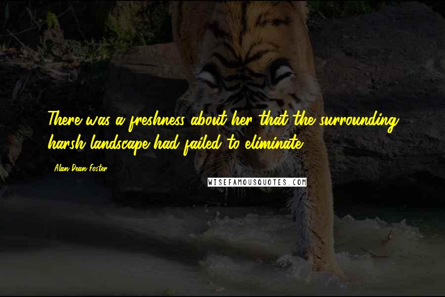 Alan Dean Foster Quotes: There was a freshness about her that the surrounding harsh landscape had failed to eliminate