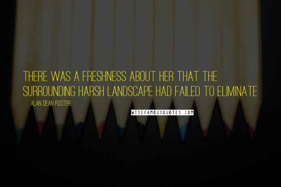 Alan Dean Foster Quotes: There was a freshness about her that the surrounding harsh landscape had failed to eliminate