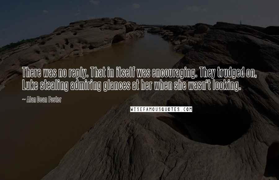 Alan Dean Foster Quotes: There was no reply. That in itself was encouraging. They trudged on, Luke stealing admiring glances at her when she wasn't looking.