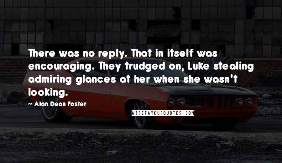 Alan Dean Foster Quotes: There was no reply. That in itself was encouraging. They trudged on, Luke stealing admiring glances at her when she wasn't looking.