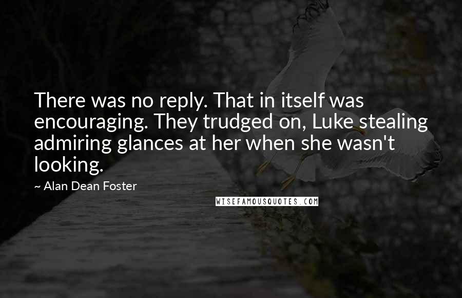 Alan Dean Foster Quotes: There was no reply. That in itself was encouraging. They trudged on, Luke stealing admiring glances at her when she wasn't looking.