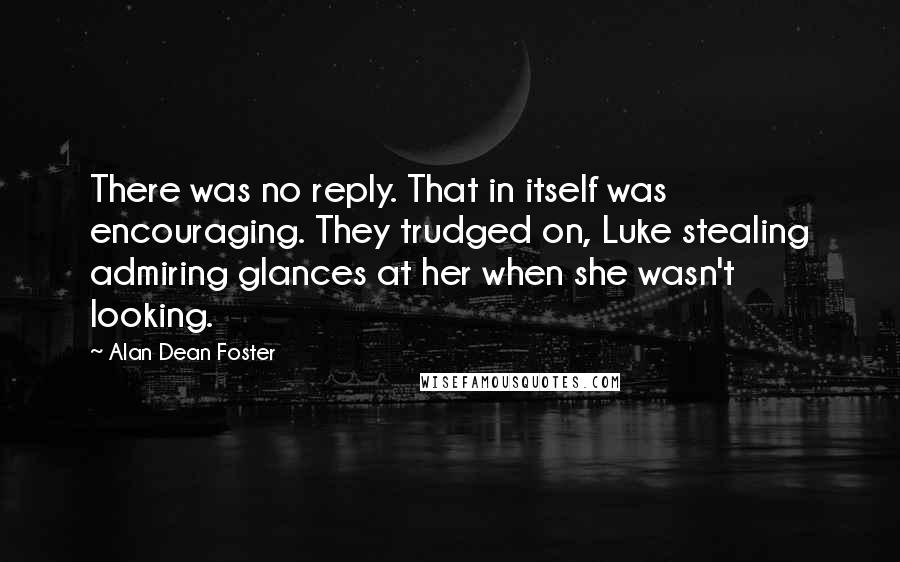 Alan Dean Foster Quotes: There was no reply. That in itself was encouraging. They trudged on, Luke stealing admiring glances at her when she wasn't looking.