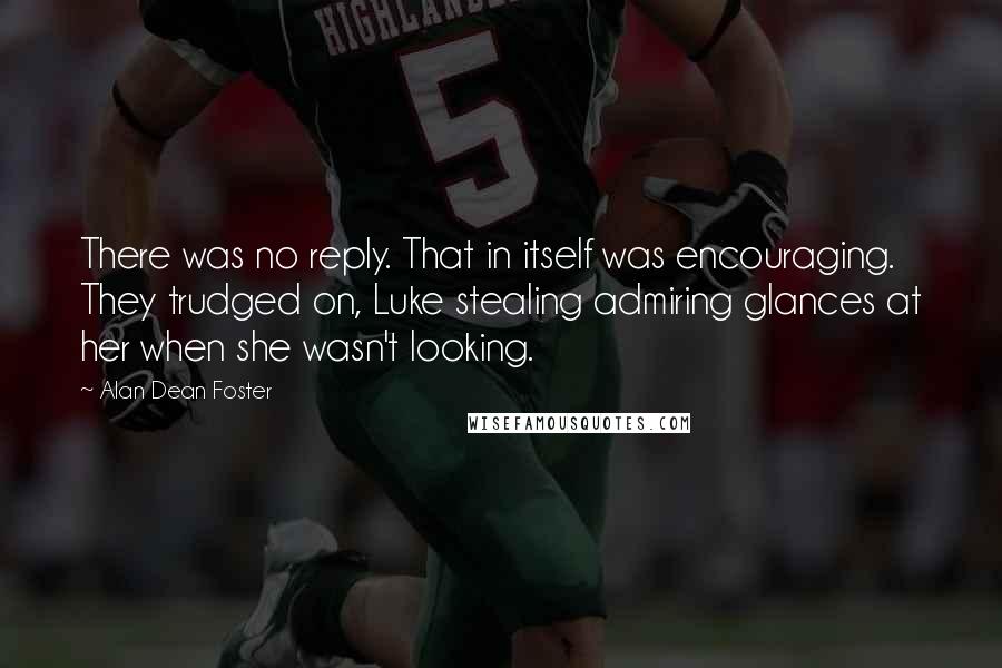 Alan Dean Foster Quotes: There was no reply. That in itself was encouraging. They trudged on, Luke stealing admiring glances at her when she wasn't looking.