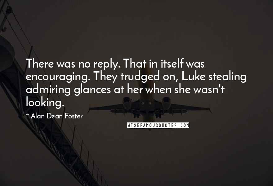 Alan Dean Foster Quotes: There was no reply. That in itself was encouraging. They trudged on, Luke stealing admiring glances at her when she wasn't looking.