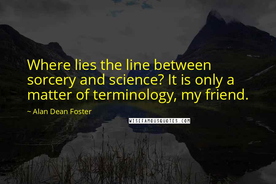 Alan Dean Foster Quotes: Where lies the line between sorcery and science? It is only a matter of terminology, my friend.
