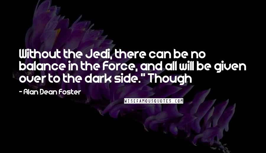 Alan Dean Foster Quotes: Without the Jedi, there can be no balance in the Force, and all will be given over to the dark side." Though