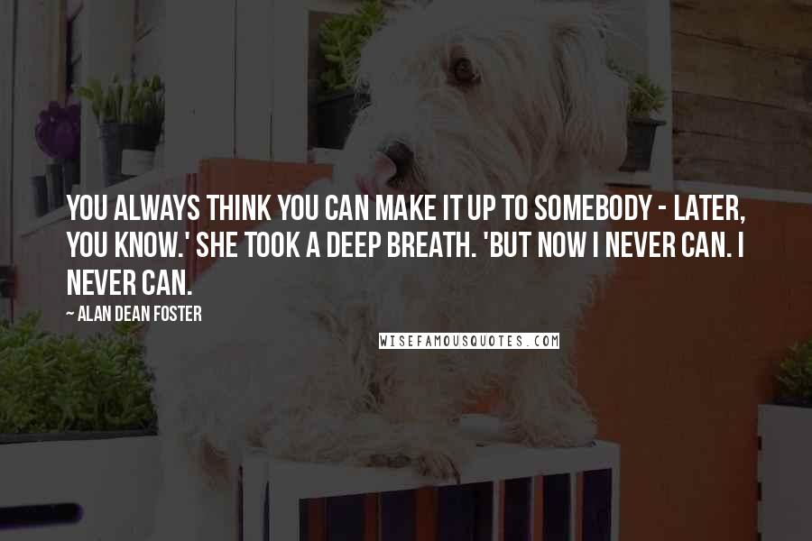 Alan Dean Foster Quotes: You always think you can make it up to somebody - later, you know.' She took a deep breath. 'But now I never can. I never can.