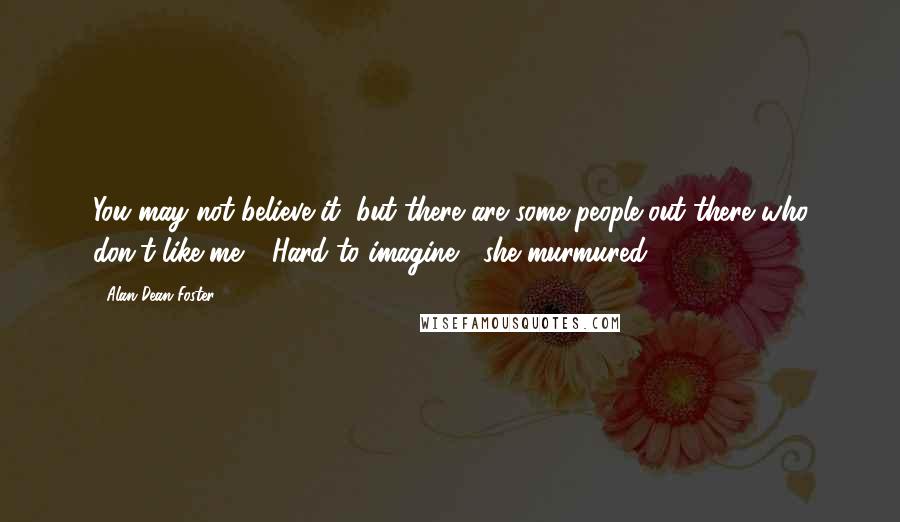 Alan Dean Foster Quotes: You may not believe it, but there are some people out there who don't like me." "Hard to imagine," she murmured.