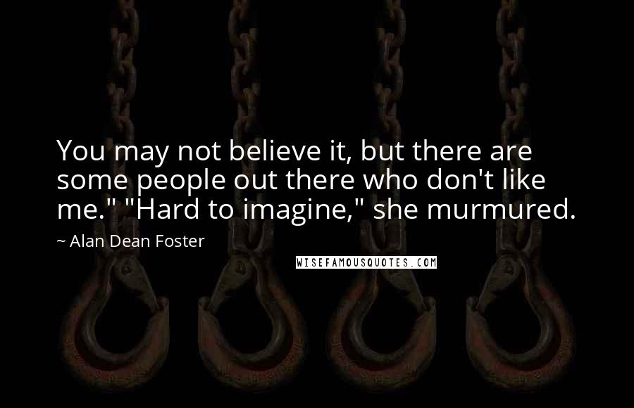Alan Dean Foster Quotes: You may not believe it, but there are some people out there who don't like me." "Hard to imagine," she murmured.