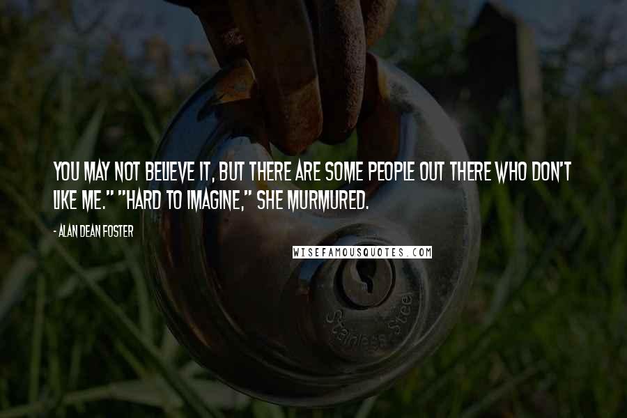 Alan Dean Foster Quotes: You may not believe it, but there are some people out there who don't like me." "Hard to imagine," she murmured.