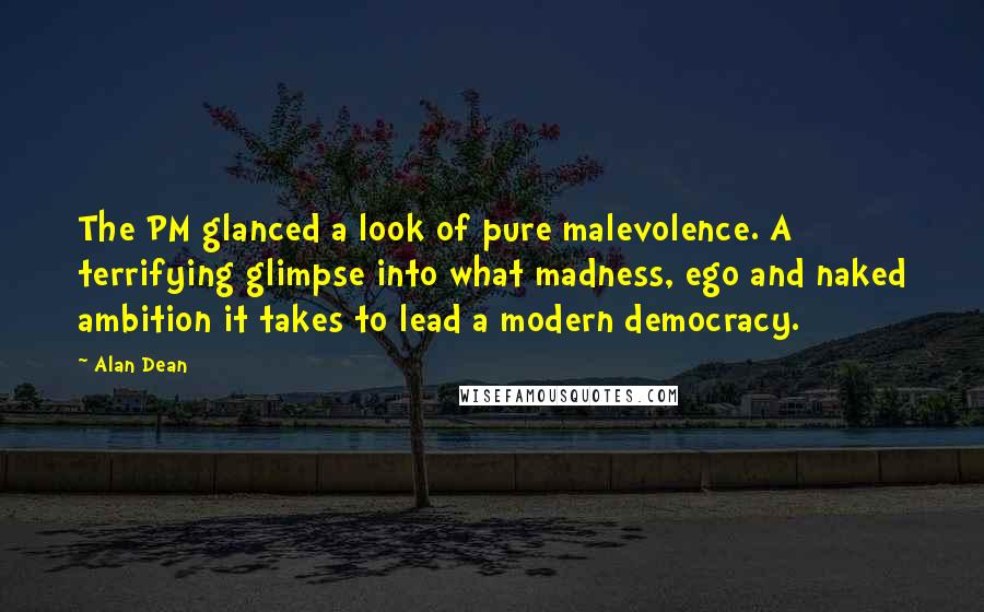 Alan Dean Quotes: The PM glanced a look of pure malevolence. A terrifying glimpse into what madness, ego and naked ambition it takes to lead a modern democracy.