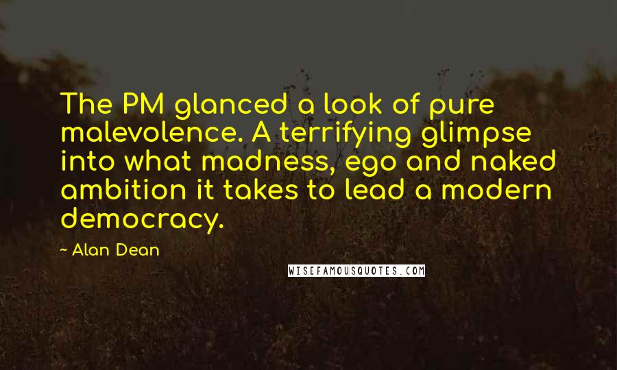 Alan Dean Quotes: The PM glanced a look of pure malevolence. A terrifying glimpse into what madness, ego and naked ambition it takes to lead a modern democracy.