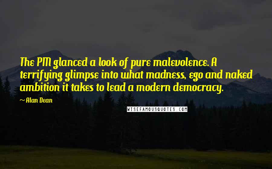 Alan Dean Quotes: The PM glanced a look of pure malevolence. A terrifying glimpse into what madness, ego and naked ambition it takes to lead a modern democracy.