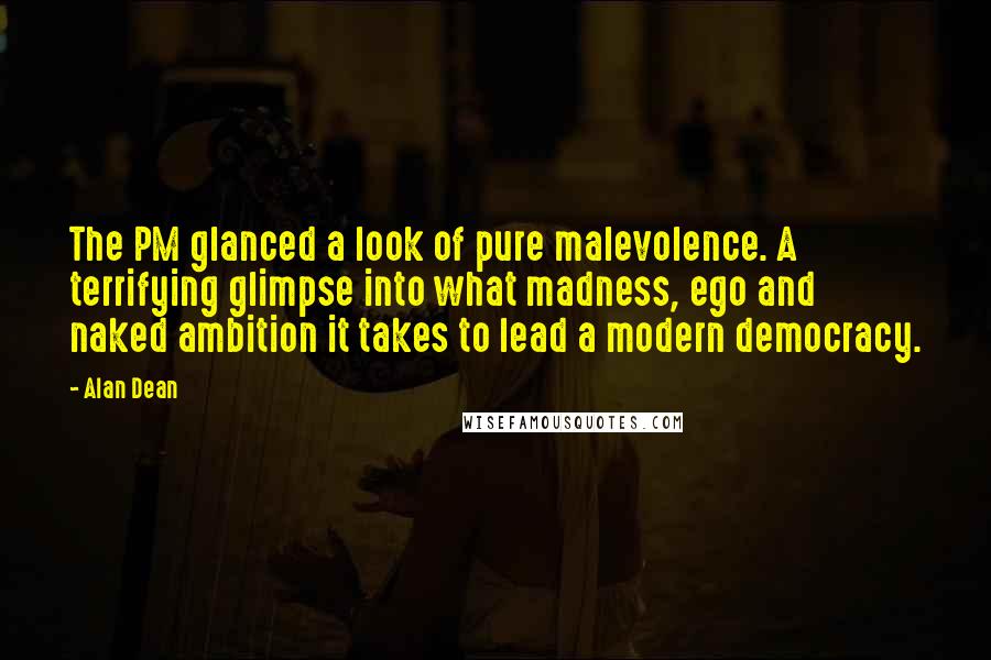 Alan Dean Quotes: The PM glanced a look of pure malevolence. A terrifying glimpse into what madness, ego and naked ambition it takes to lead a modern democracy.